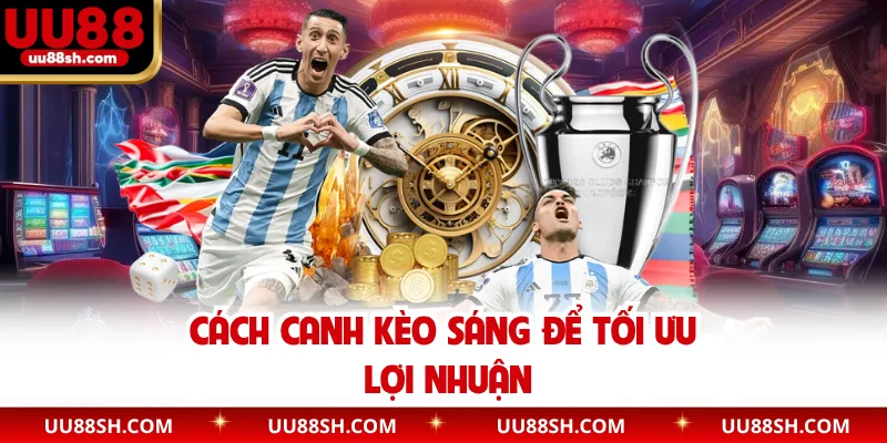 Cách canh kèo sáng để tối ưu lợi nhuận
