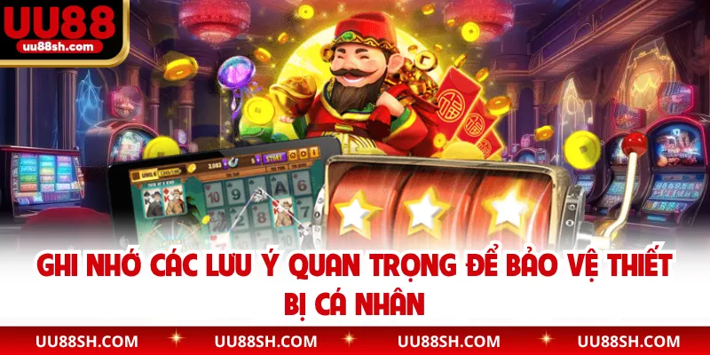 Ghi nhớ các lưu ý quan trọng để bảo vệ thiết bị cá nhân